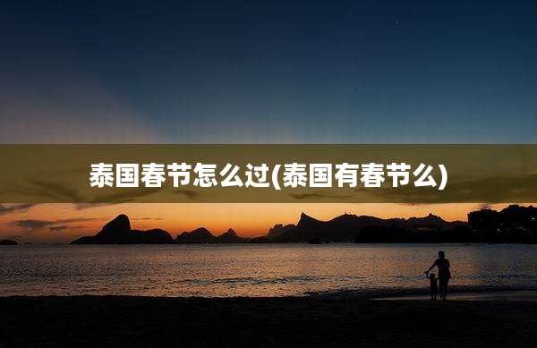 泰国春节怎么过(泰国有春节么)