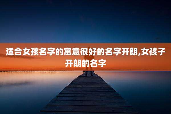 适合女孩名字的寓意很好的名字开朗,女孩子开朗的名字