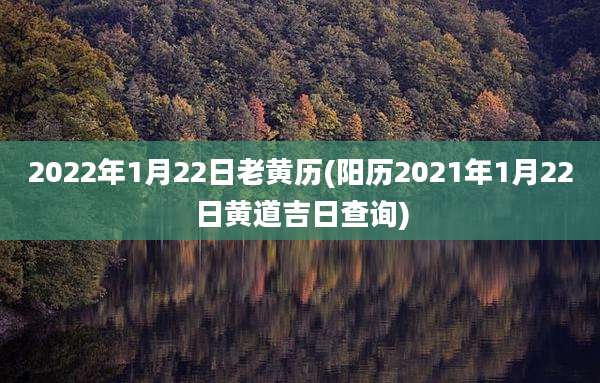 2022年1月22日老黄历(阳历2021年1月22日黄道吉日查询)