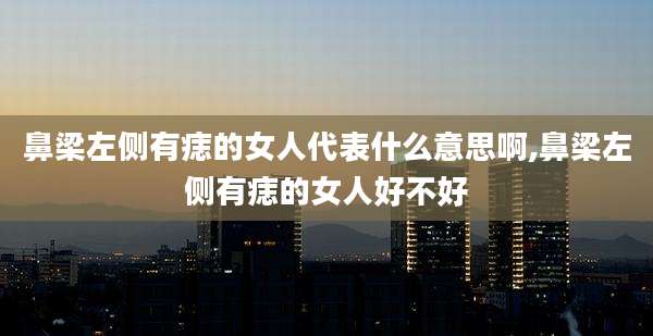 鼻梁左侧有痣的女人代表什么意思啊,鼻梁左侧有痣的女人好不好