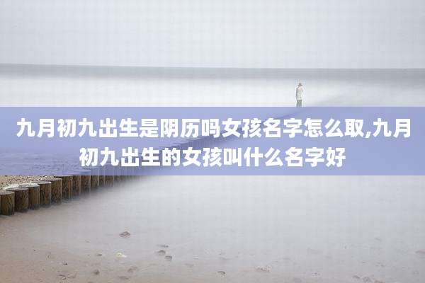 九月初九出生是阴历吗女孩名字怎么取,九月初九出生的女孩叫什么名字好