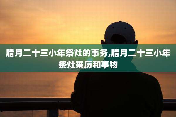 腊月二十三小年祭灶的事务,腊月二十三小年祭灶来历和事物