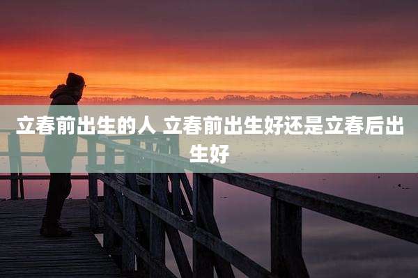 立春前出生的人 立春前出生好还是立春后出生好