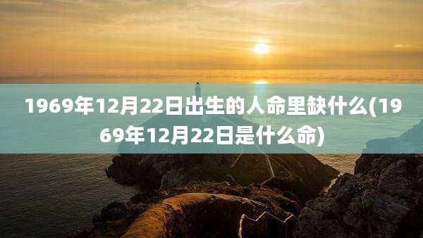 1969年12月22日出生的人命里缺什么(1969年12月22日是什么命)