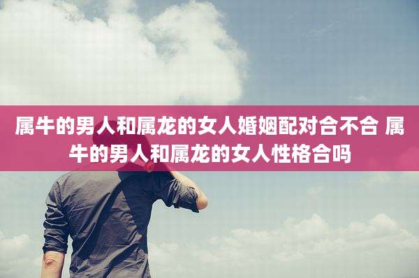 属牛的男人和属龙的女人婚姻配对合不合 属牛的男人和属龙的女人性格合吗