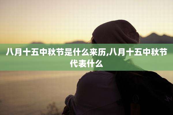 八月十五中秋节是什么来历,八月十五中秋节代表什么