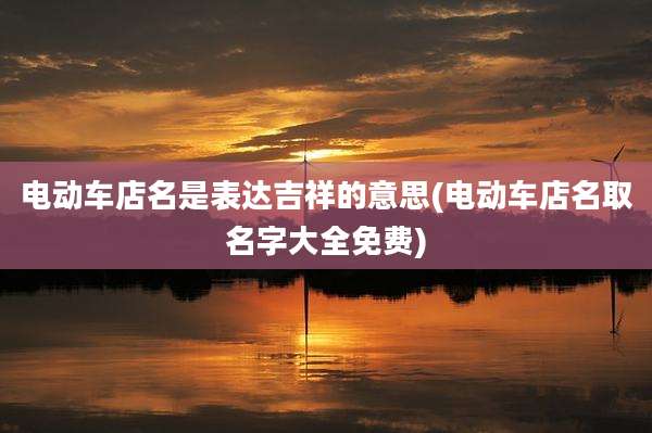 电动车店名是表达吉祥的意思(电动车店名取名字大全免费)