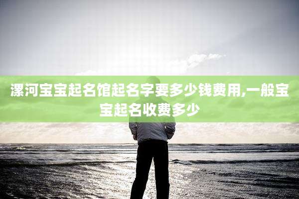 漯河宝宝起名馆起名字要多少钱费用,一般宝宝起名收费多少