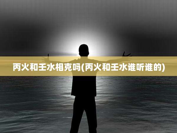 丙火和壬水相克吗(丙火和壬水谁听谁的)