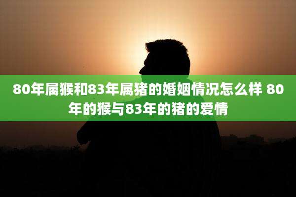80年属猴和83年属猪的婚姻情况怎么样 80年的猴与83年的猪的爱情