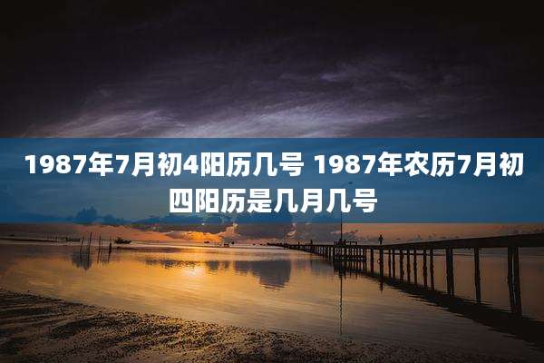 1987年7月初4阳历几号 1987年农历7月初四阳历是几月几号