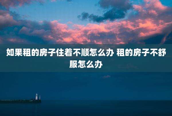 如果租的房子住着不顺怎么办 租的房子不舒服怎么办