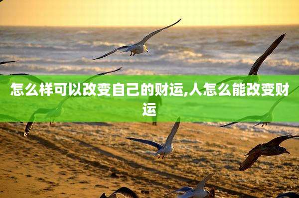 怎么样可以改变自己的财运,人怎么能改变财运