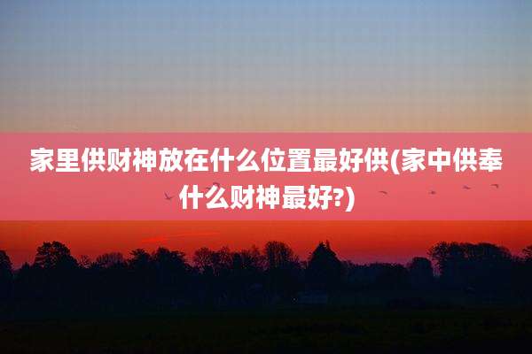 家里供财神放在什么位置最好供(家中供奉什么财神最好?)