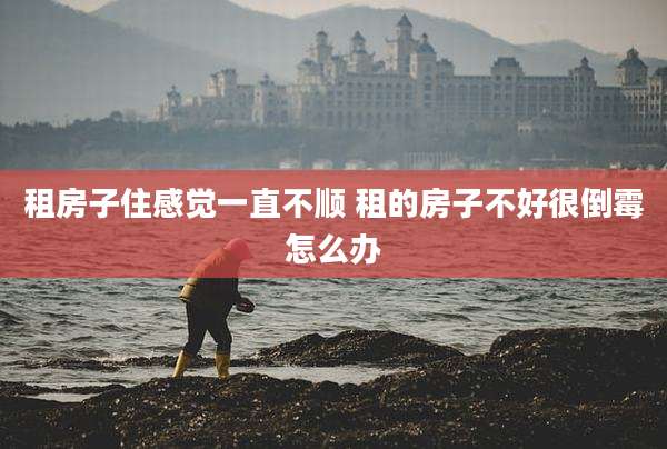 租房子住感觉一直不顺 租的房子不好很倒霉怎么办