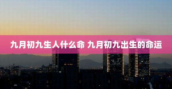 九月初九生人什么命 九月初九出生的命运