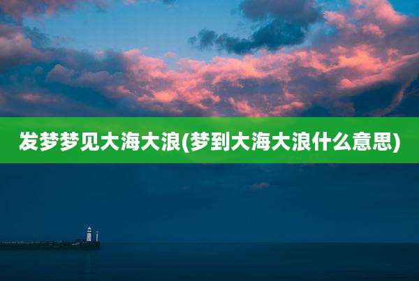 发梦梦见大海大浪(梦到大海大浪什么意思)