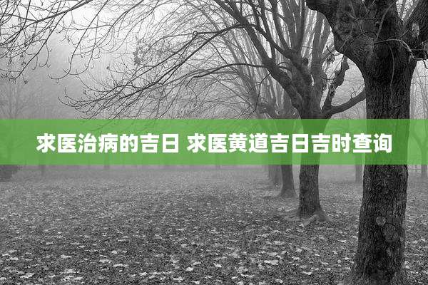 求医治病的吉日 求医黄道吉日吉时查询