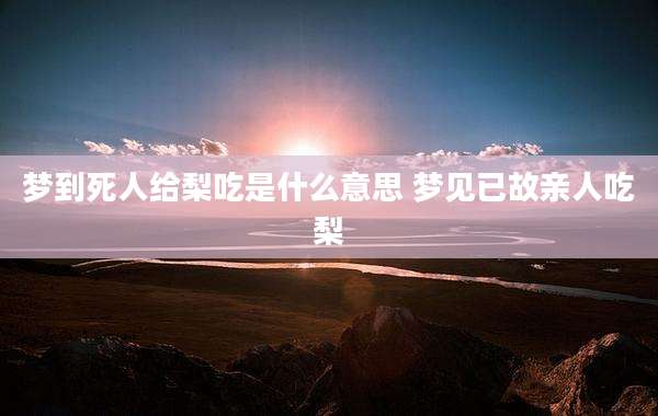 梦到死人给梨吃是什么意思 梦见已故亲人吃梨