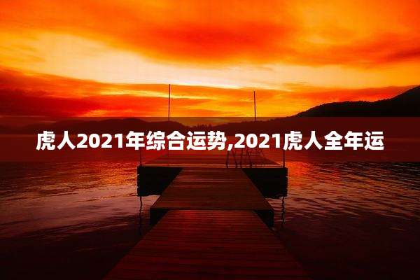 虎人2021年综合运势,2021虎人全年运