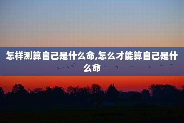 怎样测算自己是什么命,怎么才能算自己是什么命