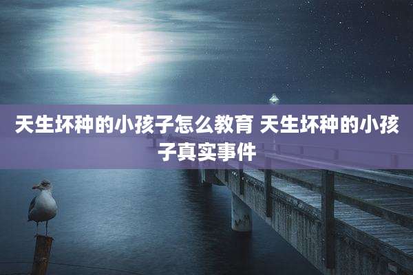 天生坏种的小孩子怎么教育 天生坏种的小孩子真实事件