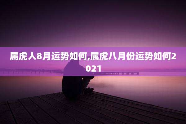 属虎人8月运势如何,属虎八月份运势如何2021
