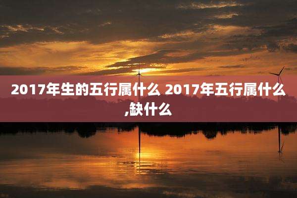 2017年生的五行属什么 2017年五行属什么,缺什么