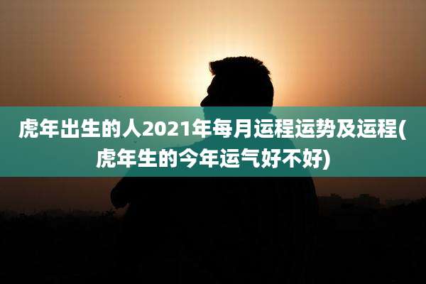 虎年出生的人2021年每月运程运势及运程(虎年生的今年运气好不好)