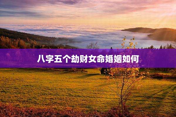 八字五个劫财女命婚姻如何