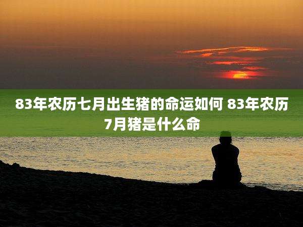 83年农历七月出生猪的命运如何 83年农历7月猪是什么命