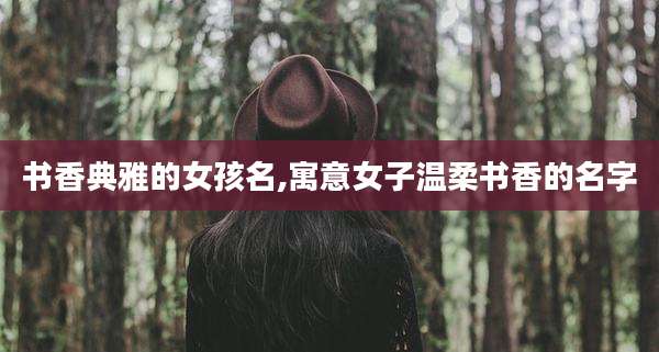 书香典雅的女孩名,寓意女子温柔书香的名字