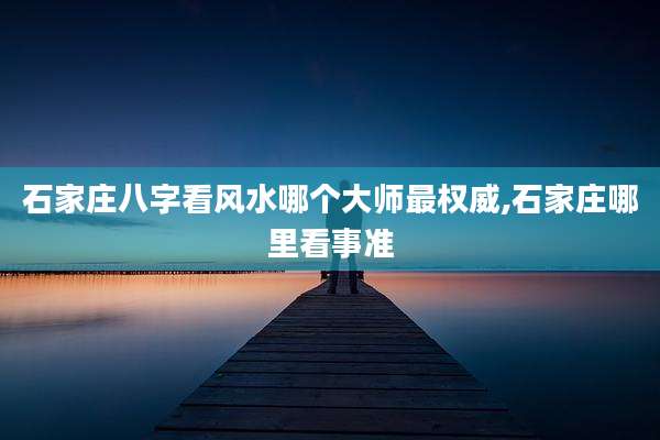石家庄八字看风水哪个大师最权威,石家庄哪里看事准