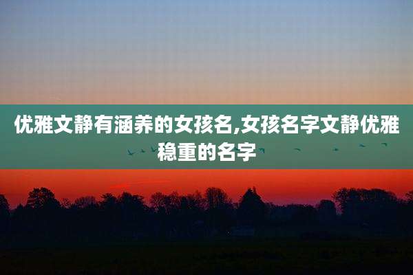优雅文静有涵养的女孩名,女孩名字文静优雅稳重的名字