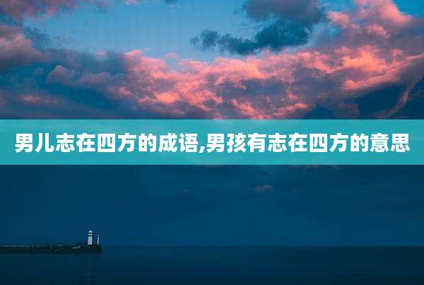 男儿志在四方的成语,男孩有志在四方的意思