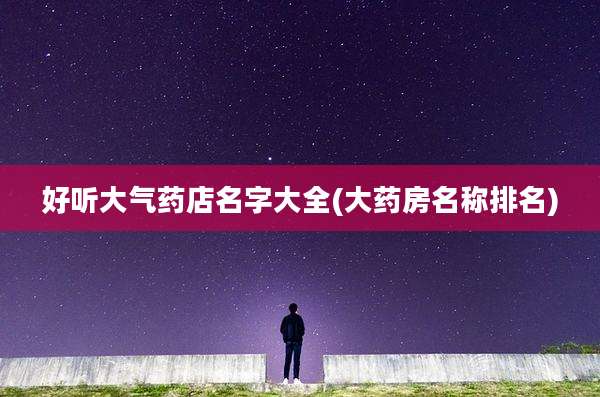 好听大气药店名字大全(大药房名称排名)