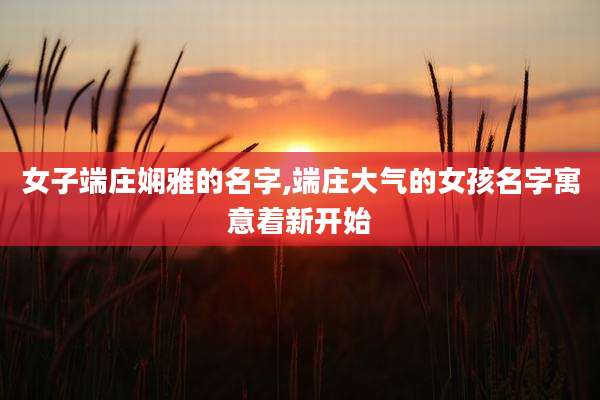女子端庄娴雅的名字,端庄大气的女孩名字寓意着新开始