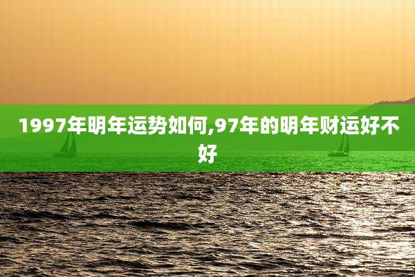 1997年明年运势如何,97年的明年财运好不好