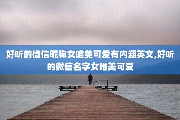 好听的微信昵称女唯美可爱有内涵英文,好听的微信名字女唯美可爱