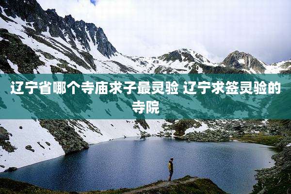 辽宁省哪个寺庙求子最灵验 辽宁求签灵验的寺院