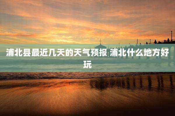 浦北县最近几天的天气预报 浦北什么地方好玩