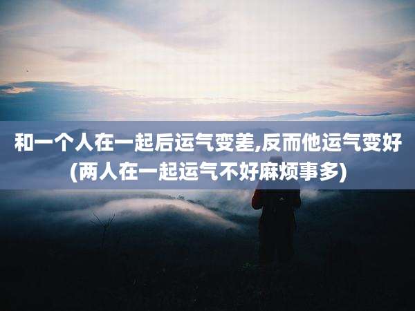 和一个人在一起后运气变差,反而他运气变好(两人在一起运气不好麻烦事多)