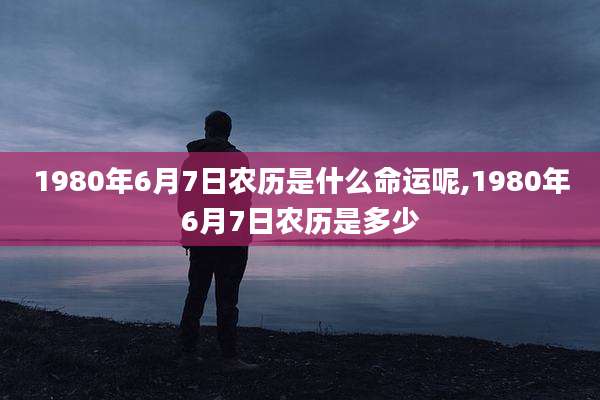 1980年6月7日农历是什么命运呢,1980年6月7日农历是多少
