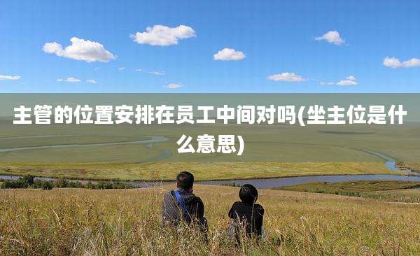 主管的位置安排在员工中间对吗(坐主位是什么意思)