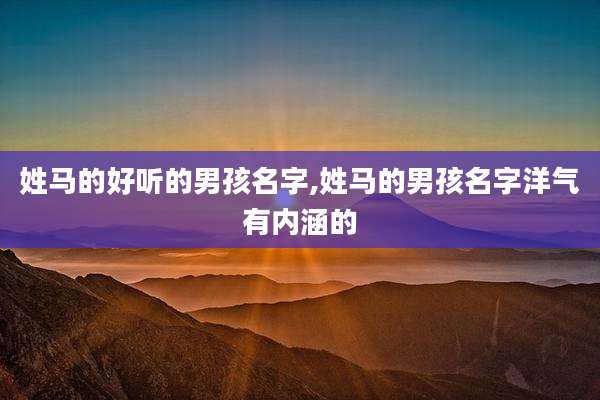 姓马的好听的男孩名字,姓马的男孩名字洋气有内涵的