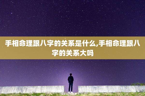手相命理跟八字的关系是什么,手相命理跟八字的关系大吗