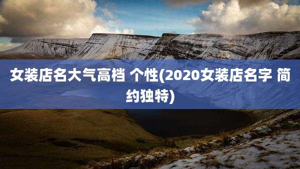 女装店名大气高档 个性(2020女装店名字 简约独特)