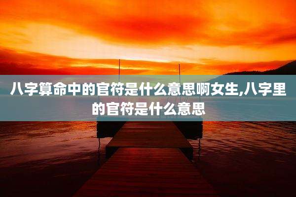 八字算命中的官符是什么意思啊女生,八字里的官符是什么意思