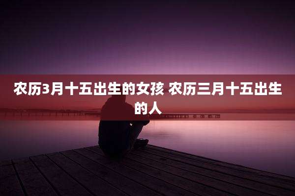 农历3月十五出生的女孩 农历三月十五出生的人
