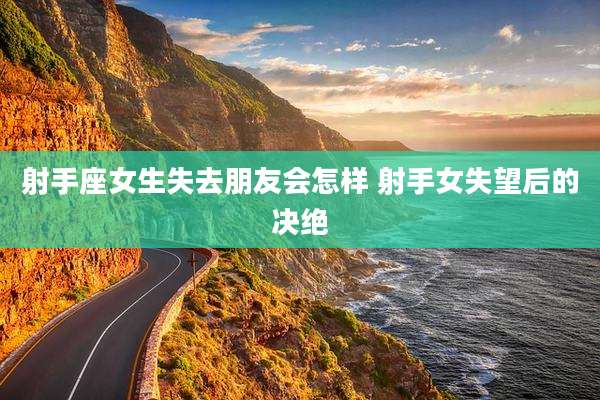 射手座女生失去朋友会怎样 射手女失望后的决绝